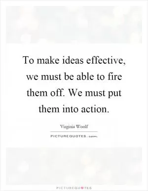 To make ideas effective, we must be able to fire them off. We must put them into action Picture Quote #1