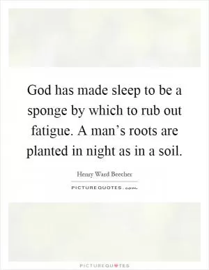 God has made sleep to be a sponge by which to rub out fatigue. A man’s roots are planted in night as in a soil Picture Quote #1