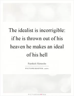 The idealist is incorrigible: if he is thrown out of his heaven he makes an ideal of his hell Picture Quote #1