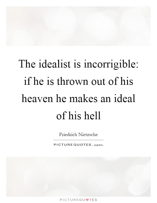 The idealist is incorrigible: if he is thrown out of his heaven he makes an ideal of his hell Picture Quote #1