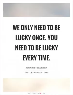 We only need to be lucky once. You need to be lucky every time Picture Quote #1