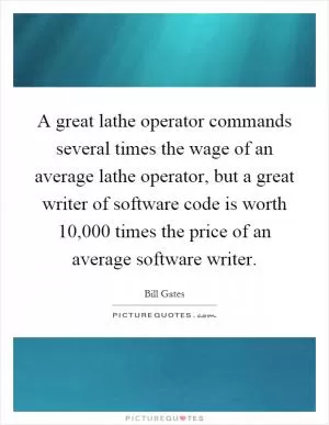 A great lathe operator commands several times the wage of an average lathe operator, but a great writer of software code is worth 10,000 times the price of an average software writer Picture Quote #1
