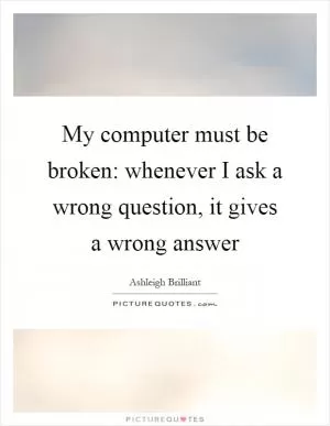 My computer must be broken: whenever I ask a wrong question, it gives a wrong answer Picture Quote #1