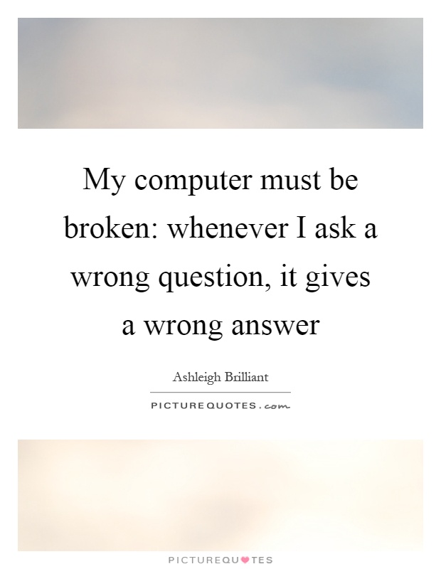 My computer must be broken: whenever I ask a wrong question, it gives a wrong answer Picture Quote #1