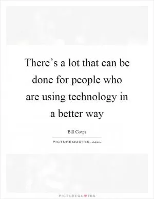 There’s a lot that can be done for people who are using technology in a better way Picture Quote #1