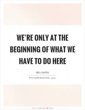 We’re only at the beginning of what we have to do here Picture Quote #1