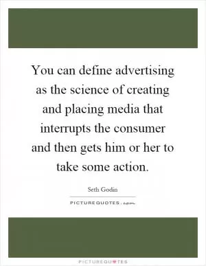 You can define advertising as the science of creating and placing media that interrupts the consumer and then gets him or her to take some action Picture Quote #1