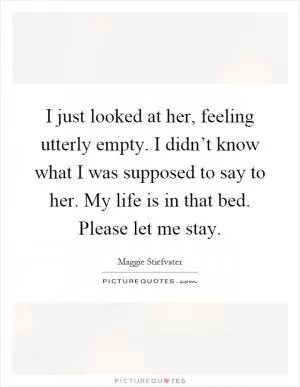 I just looked at her, feeling utterly empty. I didn’t know what I was supposed to say to her. My life is in that bed. Please let me stay Picture Quote #1