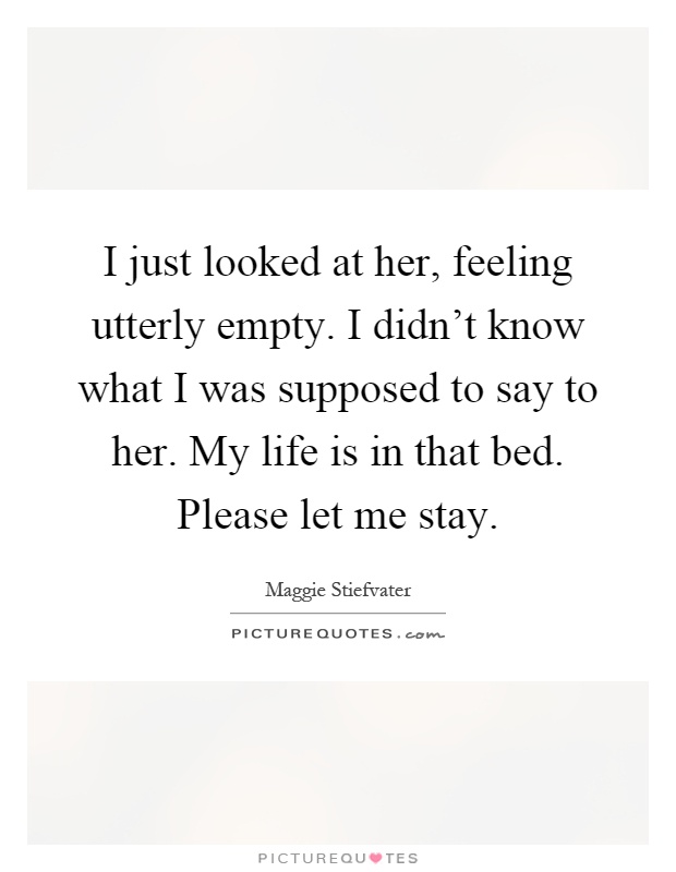 I just looked at her, feeling utterly empty. I didn't know what I was supposed to say to her. My life is in that bed. Please let me stay Picture Quote #1