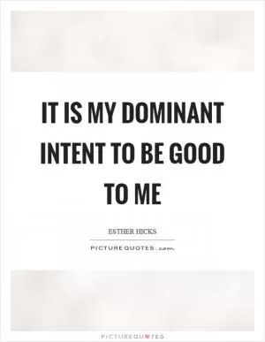 It is my dominant intent to be good to me Picture Quote #1