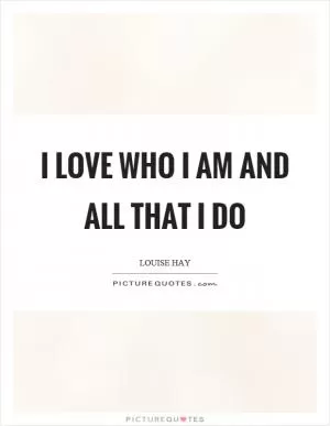 I love who I am and all that I do Picture Quote #1