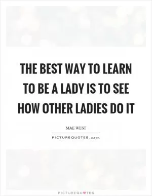 The best way to learn to be a lady is to see how other ladies do it Picture Quote #1