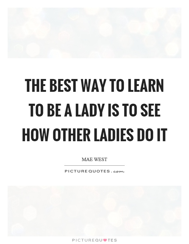 The best way to learn to be a lady is to see how other ladies do it Picture Quote #1
