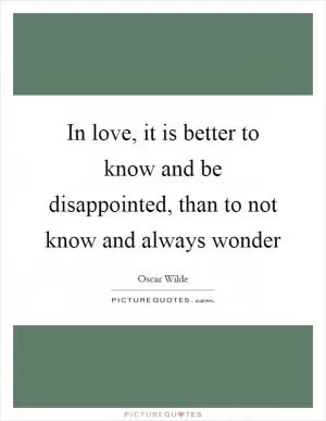 In love, it is better to know and be disappointed, than to not know and always wonder Picture Quote #1