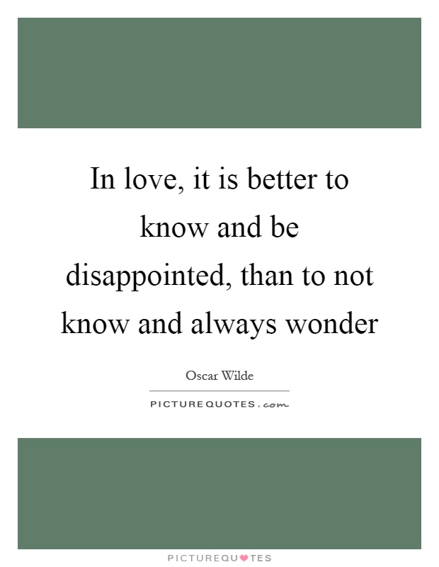 In love, it is better to know and be disappointed, than to not know and always wonder Picture Quote #1