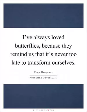 I’ve always loved butterflies, because they remind us that it’s never too late to transform ourselves Picture Quote #1