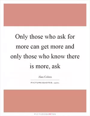 Only those who ask for more can get more and only those who know there is more, ask Picture Quote #1