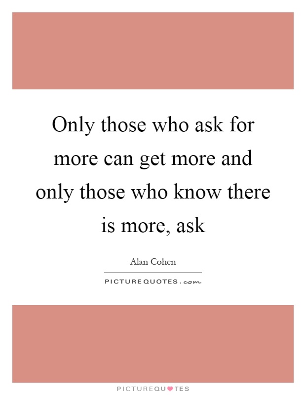 Only those who ask for more can get more and only those who know there is more, ask Picture Quote #1