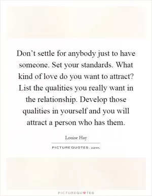 Don’t settle for anybody just to have someone. Set your standards. What kind of love do you want to attract? List the qualities you really want in the relationship. Develop those qualities in yourself and you will attract a person who has them Picture Quote #1