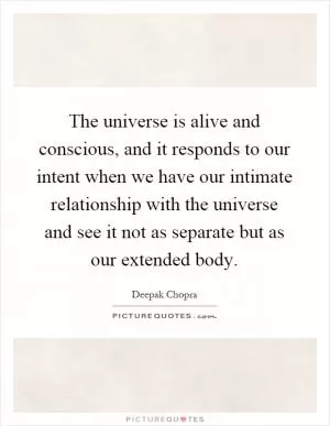 The universe is alive and conscious, and it responds to our intent when we have our intimate relationship with the universe and see it not as separate but as our extended body Picture Quote #1