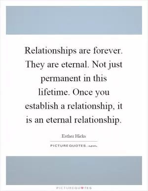 Relationships are forever. They are eternal. Not just permanent in this lifetime. Once you establish a relationship, it is an eternal relationship Picture Quote #1