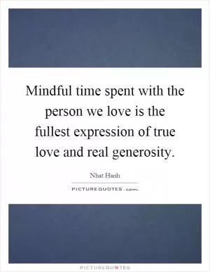 Mindful time spent with the person we love is the fullest expression of true love and real generosity Picture Quote #1