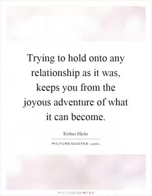 Trying to hold onto any relationship as it was, keeps you from the joyous adventure of what it can become Picture Quote #1