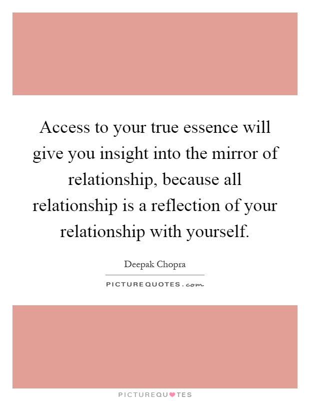Access to your true essence will give you insight into the mirror of relationship, because all relationship is a reflection of your relationship with yourself Picture Quote #1