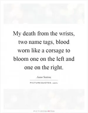 My death from the wrists, two name tags, blood worn like a corsage to bloom one on the left and one on the right Picture Quote #1