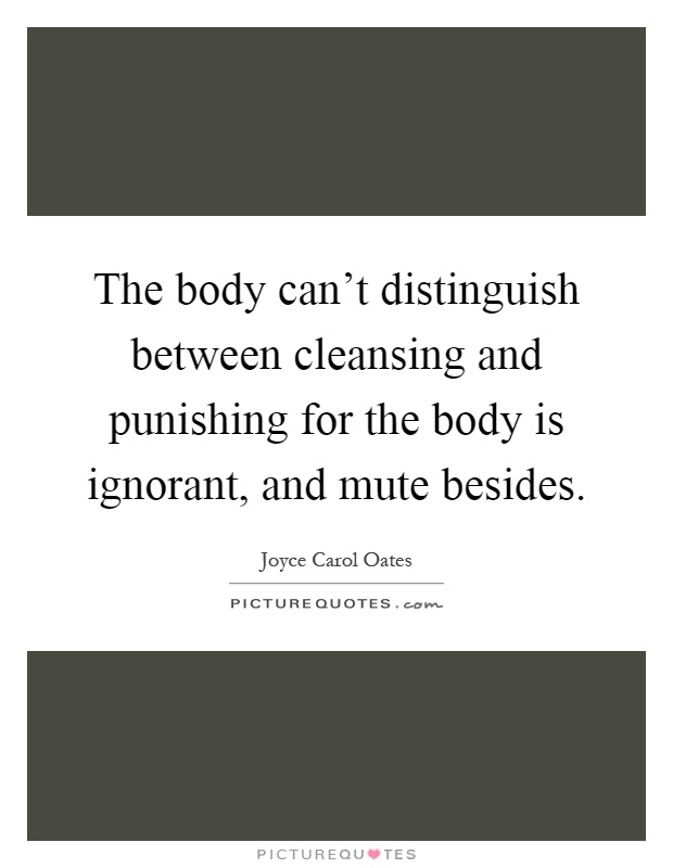 The body can't distinguish between cleansing and punishing for the body is ignorant, and mute besides Picture Quote #1