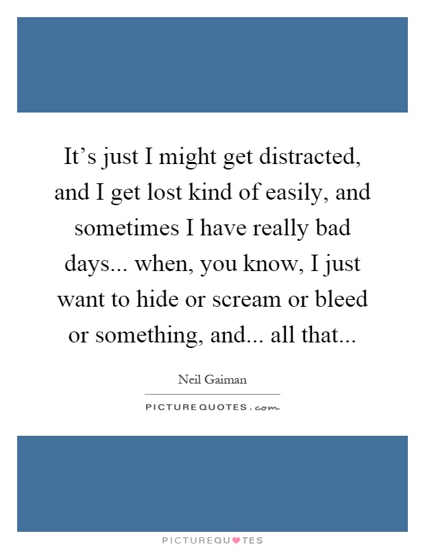 It's just I might get distracted, and I get lost kind of easily, and sometimes I have really bad days... when, you know, I just want to hide or scream or bleed or something, and... all that Picture Quote #1