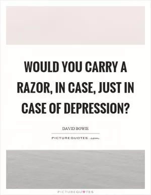 Would you carry a razor, in case, just in case of depression? Picture Quote #1