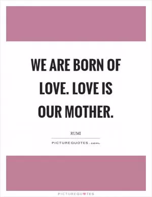 We are born of love. Love is our mother Picture Quote #1