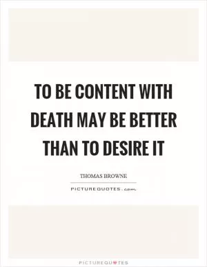 To be content with death may be better than to desire it Picture Quote #1