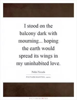 I stood on the balcony dark with mourning... hoping the earth would spread its wings in my uninhabited love Picture Quote #1