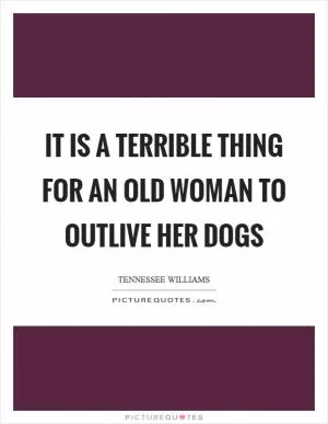 It is a terrible thing for an old woman to outlive her dogs Picture Quote #1