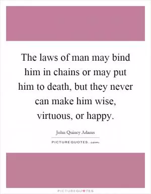 The laws of man may bind him in chains or may put him to death, but they never can make him wise, virtuous, or happy Picture Quote #1