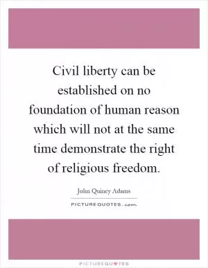 Civil liberty can be established on no foundation of human reason which will not at the same time demonstrate the right of religious freedom Picture Quote #1