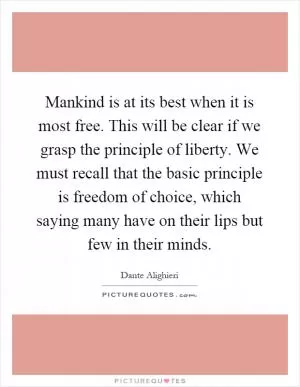 Mankind is at its best when it is most free. This will be clear if we grasp the principle of liberty. We must recall that the basic principle is freedom of choice, which saying many have on their lips but few in their minds Picture Quote #1