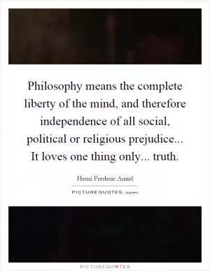 Philosophy means the complete liberty of the mind, and therefore independence of all social, political or religious prejudice... It loves one thing only... truth Picture Quote #1