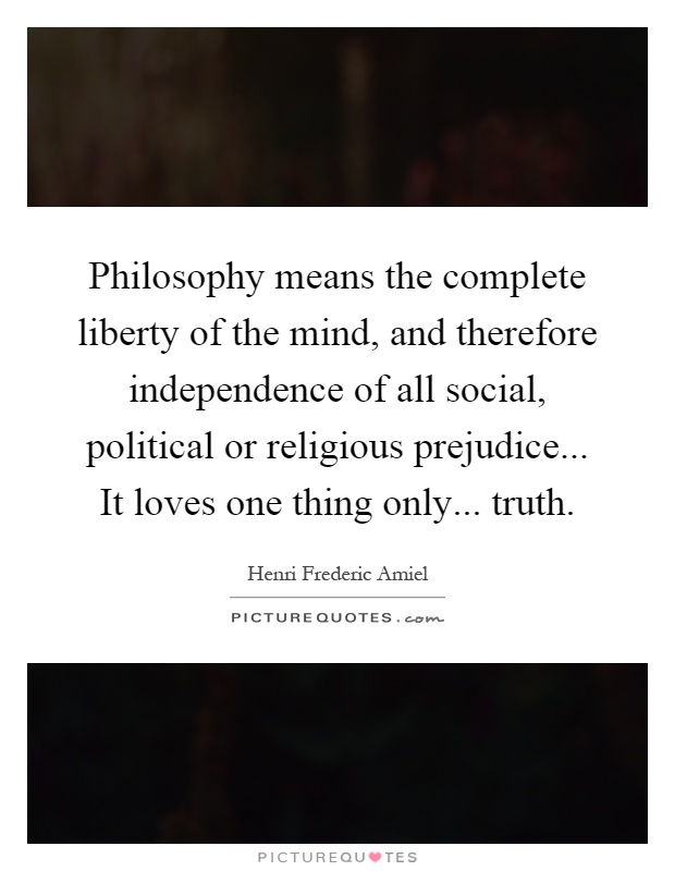 Philosophy means the complete liberty of the mind, and therefore independence of all social, political or religious prejudice... It loves one thing only... truth Picture Quote #1