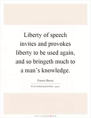 Liberty of speech invites and provokes liberty to be used again, and so bringeth much to a man’s knowledge Picture Quote #1