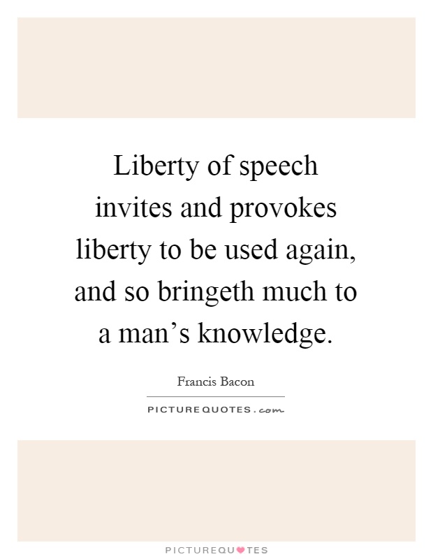 Liberty of speech invites and provokes liberty to be used again, and so bringeth much to a man's knowledge Picture Quote #1