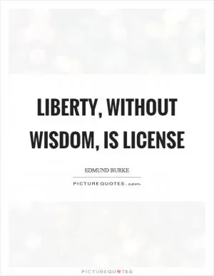 Liberty, without wisdom, is license Picture Quote #1