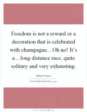 Freedom is not a reward or a decoration that is celebrated with champagne... Oh no! It’s a... long distance race, quite solitary and very exhausting Picture Quote #1