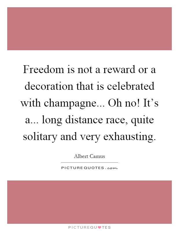 Freedom is not a reward or a decoration that is celebrated with champagne... Oh no! It's a... long distance race, quite solitary and very exhausting Picture Quote #1