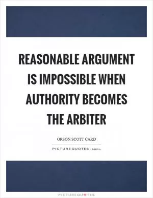 Reasonable argument is impossible when authority becomes the arbiter Picture Quote #1