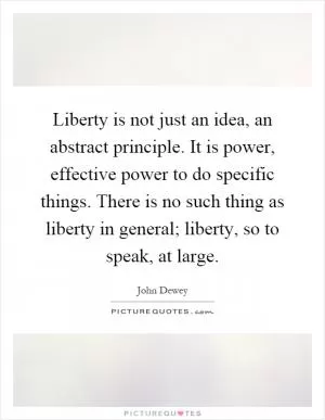 Liberty is not just an idea, an abstract principle. It is power, effective power to do specific things. There is no such thing as liberty in general; liberty, so to speak, at large Picture Quote #1