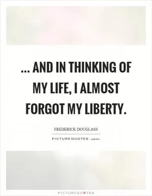 ... and in thinking of my life, I almost forgot my liberty Picture Quote #1
