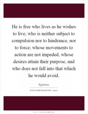 He is free who lives as he wishes to live; who is neither subject to compulsion nor to hindrance, nor to force; whose movements to action are not impeded, whose desires attain their purpose, and who does not fall into that which he would avoid Picture Quote #1